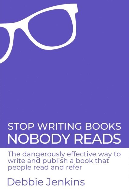 Debbie Jenkins - Stop Writing Books Nobody Reads: The Dangerously Effective Way to Write and Publish a Book That People Read and Refer, E-bok