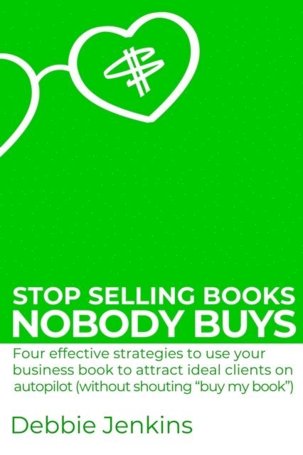 Debbie Jenkins - Stop Selling Books Nobody Buys: Four Effective Strategies To Use Your Business Book To Attract Ideal Clients On Autopilot Without Shouting &quote;Buy My Book&quote;, E-bok
