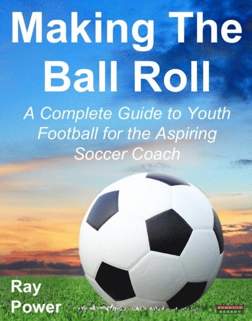 Ray Power - Making The Ball Roll: A Complete Guide to Youth Football for the Aspiring Soccer Coach, E-bok