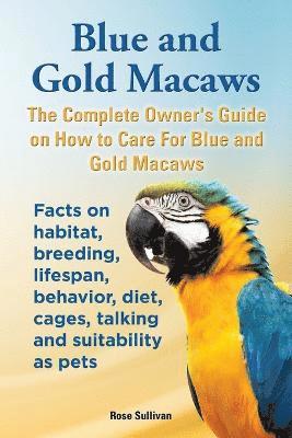 Blue and Gold Macaws, The Complete Owner's Guide on How to Care For Blue and Yellow Macaws, Facts on habitat, breeding, lifespan, behavior, diet,