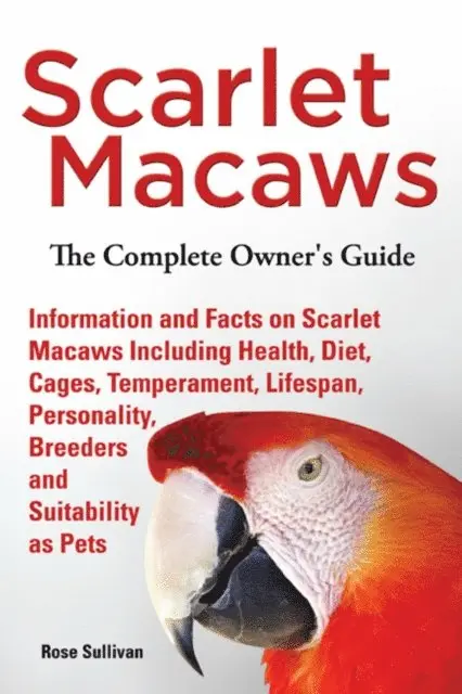 Scarlet Macaws, Information and Facts on Scarlet Macaws, The Complete Owner's Guide including Breeding, Lifespan, Personality, Cages, Temperament, Diet and Keeping them as Pets