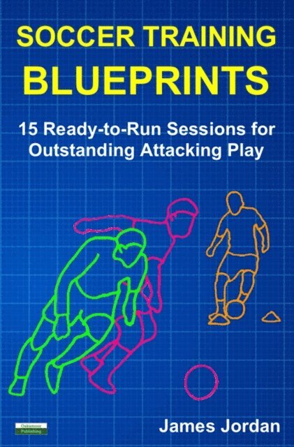 James Jordan - Soccer Training Blueprints: 15 Ready-to-Run Sessions for Outstanding Attacking Play, E-bok