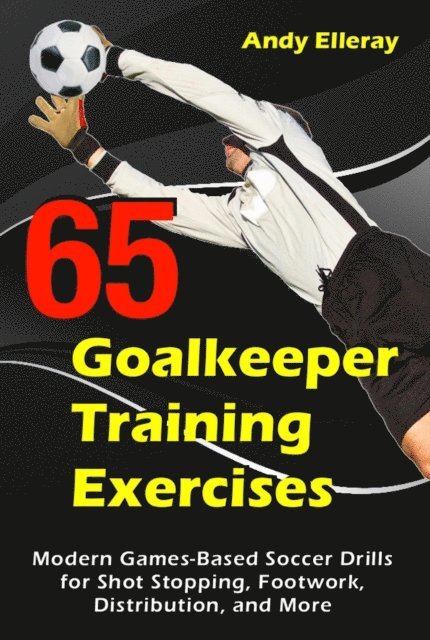Andy Elleray - 65 Goalkeeper Training Exercises: Modern Games-Based Soccer Drills for Shot Stopping, Footwork, Distribution, and More, E-bok