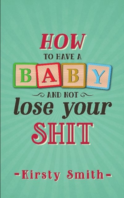 Kirsty Smith - How to Have a Baby and Not Lose Your Shit, E-bok