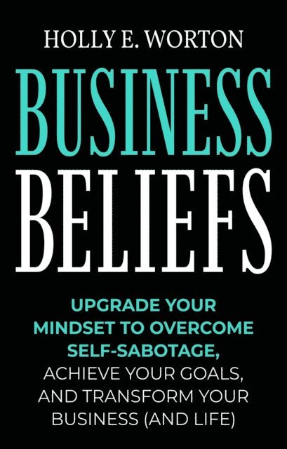 Holly E. Worton - Business Beliefs: Upgrade Your Mindset to Overcome Self-Sabotage, Achieve Your Goals, and Transform Your Business (and Life), E-bok