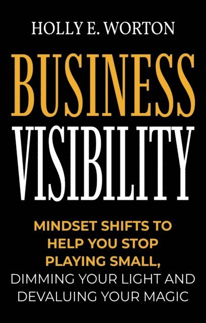 Holly E. Worton - Business Visibility: Mindset Shifts to Help You Stop Playing Small, Dimming Your Light and Devaluing Your Magic, E-bok
