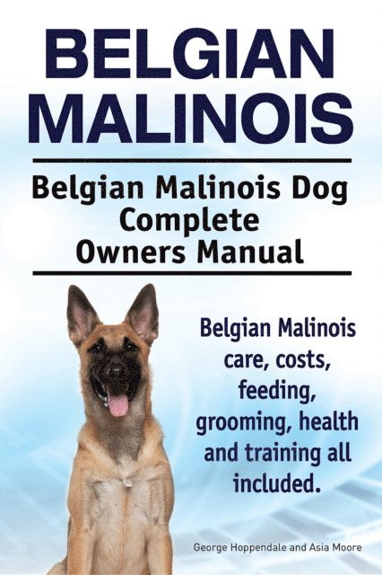 Asia Moore, George Hoppendale - Belgian Malinois. Belgian Malinois Dog Complete Owners Manual. Belgian Malinois care, costs, feeding, grooming, health and training all included., E-bok