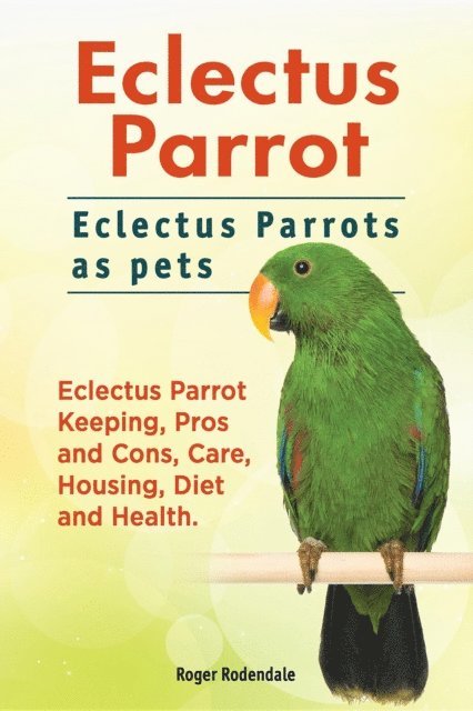Roger Rodendale - Eclectus Parrot. Eclectus Parrots as pets. Eclectus Parrot Keeping, Pros and Cons, Care, Housing, Diet and Health., E-bok. Tillgänglighet: Lägg i varukorg