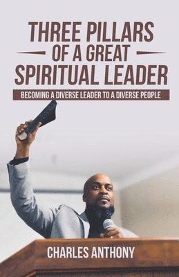 Charles Anthony - Three Pillars of a Great Spiritual Leader: Becoming a diverse leader to a diverse people, Häftad