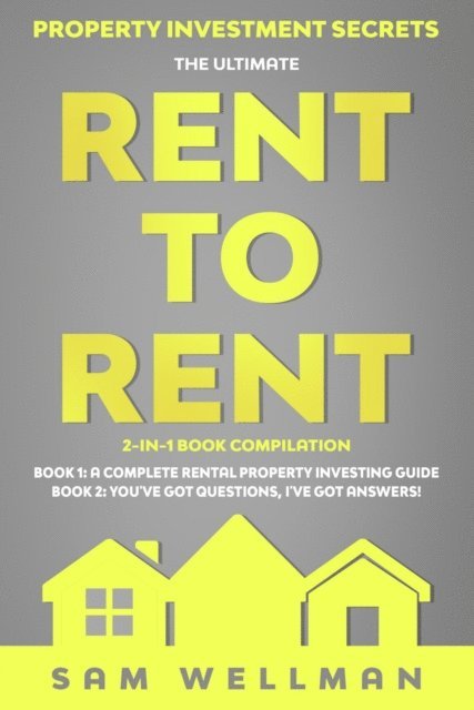 Sam Wellman - Property Investment Secrets - The Ultimate Rent To Rent 2-in-1 Book Compilation - Book 1: A Complete Rental Property Investing Guide - Book 2: You've Got Questions, I've Got Answers!, E-bok