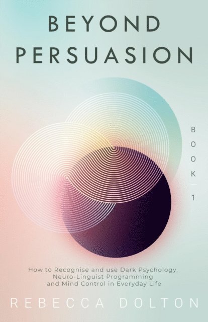 Rebecca Dolton - Beyond Persuasion: How to Recognise and Use Dark Psychology, Neuro-Linguistic Programming and Mind Control in Everyday Life, E-bok