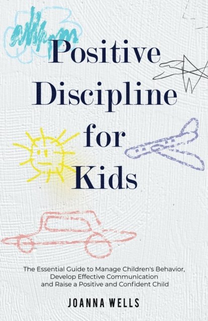 Joanna Wells - Positive Discipline for Kids: The Essential Guide to Manage Children's Behavior, Develop Effective Communication and Raise a Positive and Confident Child, E-bok