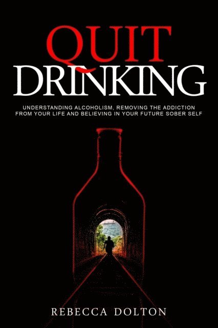 Rebecca Dolton - Quit Drinking: Understanding Alcoholism, Removing the Addiction from Your Life and Believing in Your Future Sober Self, E-bok