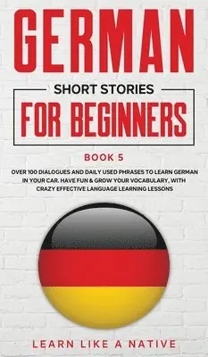 German Short Stories for Beginners Book 5: Over 100 Dialogues and Daily Used Phrases to Learn German in Your Car. Have Fun & Grow Your Vocabula...