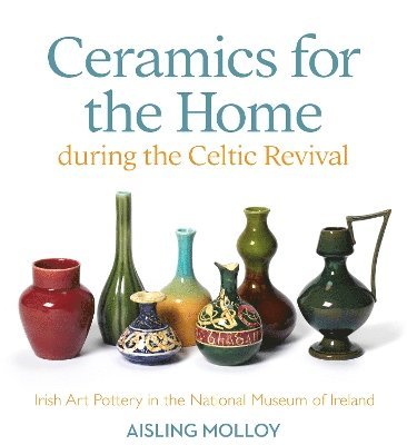 Aisling Molloy - Ceramics for the Home During the Celtic Revival, Inbunden