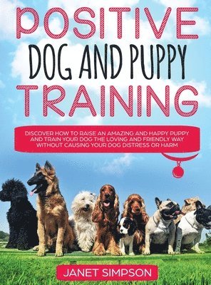 Janet Simpson - Positive Dog and Puppy Training Discover How to Raise an Amazing and Happy Puppy and Train your Dog the Loving and Friendly Way without Causing Your Dog Distress or Harm, Inbunden