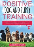 Positive Dog and Puppy Training Discover How to Raise an Amazing and Happy Puppy and Train your Dog the Loving and Friendly Way without Causing Your Dog Distress or Harm