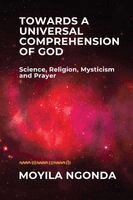 Moyila Ngonda - Towards a Universal Comprehension of God: Science, Religion, Mysticism and Prayer, Häftad