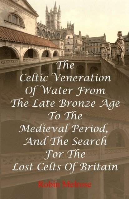 Celtic Veneration Of Water From The Late Bronze Age To The Medieval Period, And The Search For The Lost Celts Of Britain