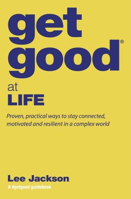 Lee Jackson - Get Good(R) at Life: Proven, Practical Ways to Stay Connected, Motivated and Resilient in a Complex World, E-bok