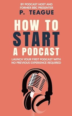 P Teague - How To Start A Podcast, Häftad