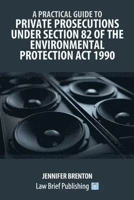 Practical Guide to Private Prosecutions Under Section 82 of the Environmental Protection Act 1990