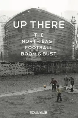 Michael Walker - Up There: The North-East, Football, Boom & Bust: Tenth Anniversary Edition, Häftad. Tillgänglighet: Tillfälligt slut