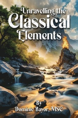 Dominic Bayor MSC - Unravelling The Classical Elements, Häftad