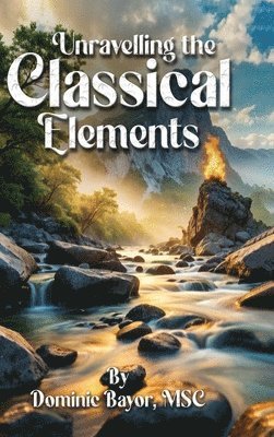 Dominic Bayor MSC - Unravelling The Classical Elements, Inbunden