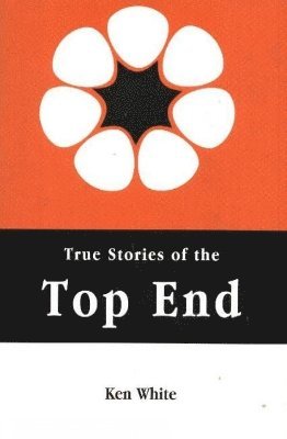 Ken White - True Stories of the Top End, Häftad