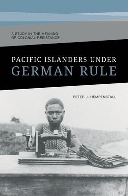 Peter J. Hempenstall - Pacific Islanders Under German Rule: A Study in the Meaning of Colonial Resistance, Häftad