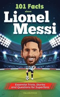 101 Facts About Lionel Messi - Essential Trivia, Stories, and Questions for Super Fans