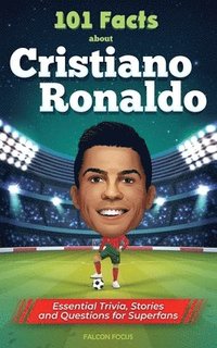 101 Facts About Cristiano Ronaldo - Essential Trivia, Stories, and Questions for Super Fans