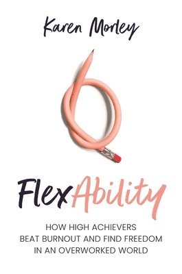 Karen Morley - Flexability: How High Achievers Beat Burnout and Find Freedom in an Overworked World, Häftad