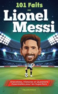 101 Faits sur Lionel Messi - Anecdotes, Histoires et Questions Essentielles pour les Superfans