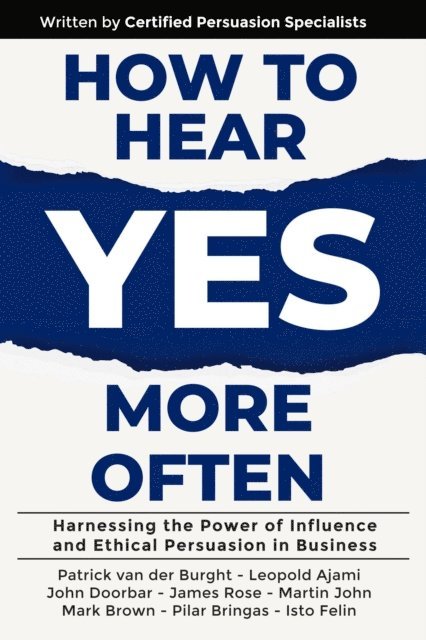 Isto Felin, Pilar Bringas, Mark Brown, Martin John, James Rose, John Doorbar, Leopold Ajami, Patrick van der Burght - How to Hear YES More Often: Harnessing the Power of Influence and Ethical Persuasion in Business, E-bok