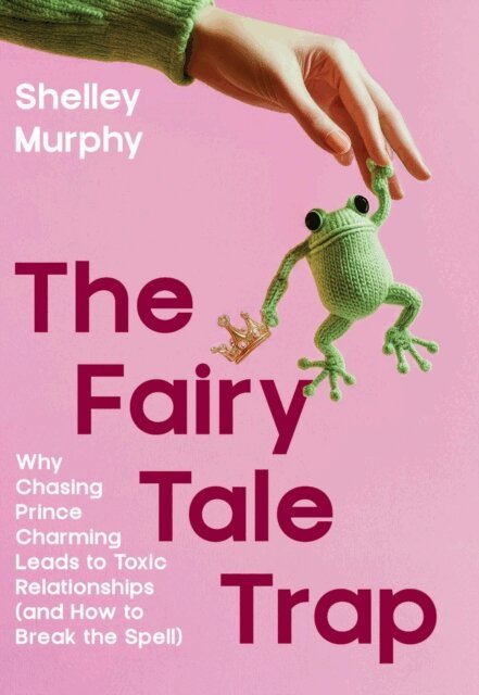 Shelley Murphy - Fairy Tale Trap: Why Chasing Prince charming leads to Toxic Relationships and how to Break the Spell, E-bok