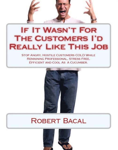 Robert Bacal - If It Wasn't For The Customers I'd Really LIke This Job: Stop Angry, Hostile Customers COLD While Remaining  Professional, Stress Free, Efficient, and Cool As  A Cucumber., E-bok