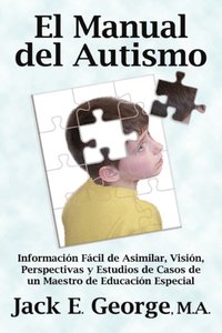 El Manual del Autismo: Informacion Facil de Asimilar, Vision, Perspectivas y Estudios de Casos de un Maestro de Educacion Especial