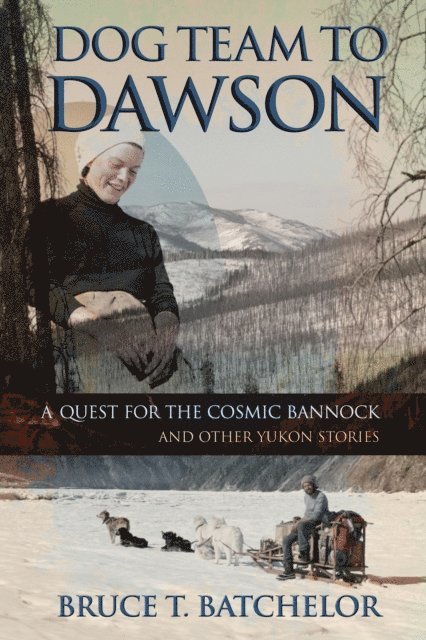 Bruce Batchelor - Dog Team to Dawson: A Quest for the Cosmic Bannock and Other Yukon Stories, E-bok