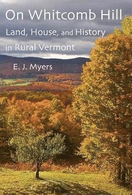 E. J. Myers - On Whitcomb Hill: Land, House, and History in Rural Vermont, Inbunden