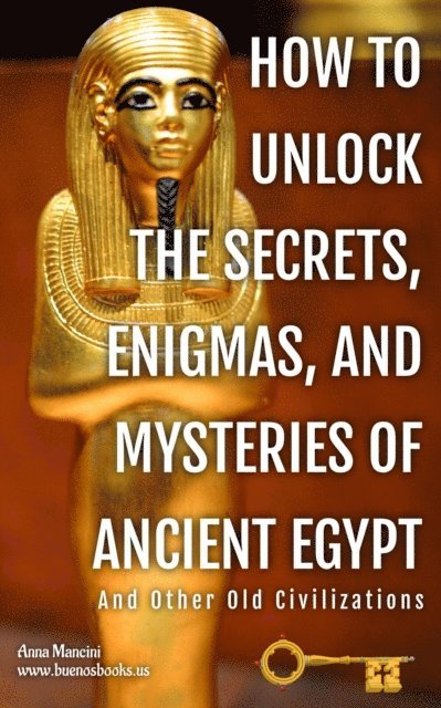 Anna Mancini - How to Unlock The Secrets, Enigmas, and Mysteries of Ancient Egypt And Other Old Civilizations, E-bok