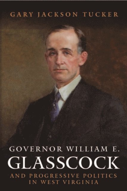 GARY JACKSON TUCKER - Governor William Glasscock and Progressive Politics in West Virginia, E-bok