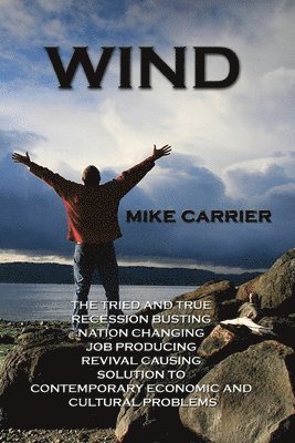 Mike Carrier - Wind: The tried and true, recession busting, nation changing, job producing, revival causing solution, Häftad