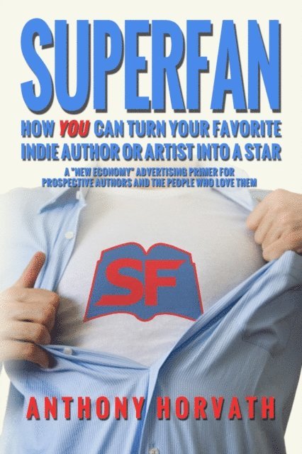 Anthony Horvath - SuperFan: How You Can Turn Your Favorite Indie Author Or Artist Into a Star - A &quote;New Economy&quote; Advertising Primer for Authors and the People Who Love Them, E-bok