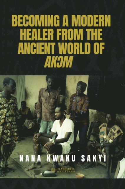 Nana Kwaku Sakyi - BECOMING A MODERN HEALER FROM THE ANCIENT WORLD OF AK?M, E-bok