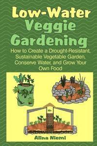 Low Water Veggie Gardening: How to Create a Drought-Resistant, Sustainable Vegetable Garden, Conserve Water, and Grow Your Own Food