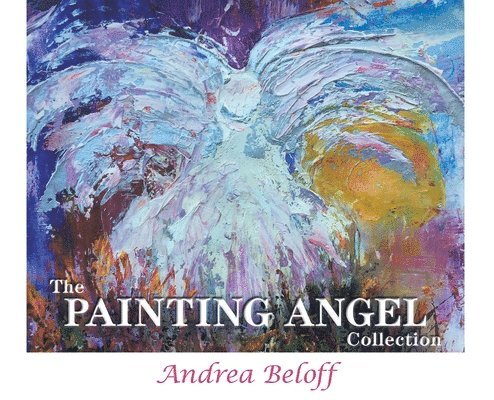 Beloff Andrea, Yavelow Chris - The Painting Angel Collection: The Ministry of God's Angels through the Art of Andrea Beloff, Inbunden