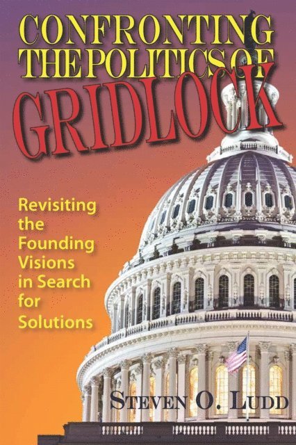 Steven O. Ludd - Confronting the Politics of Gridlock, Revisiting the Founding Visions in Search of Solutions, E-bok