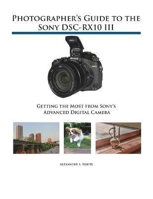Photographer's Guide to the Sony DSC-RX10 III av Alexander S White, Alexander S White, Alexander S White